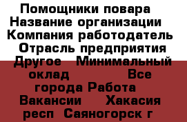 Помощники повара › Название организации ­ Компания-работодатель › Отрасль предприятия ­ Другое › Минимальный оклад ­ 22 000 - Все города Работа » Вакансии   . Хакасия респ.,Саяногорск г.